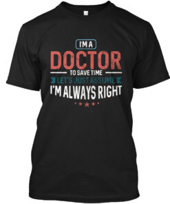 I'M A Doctor To Save Time Just Assume I'M Always Right Shirt