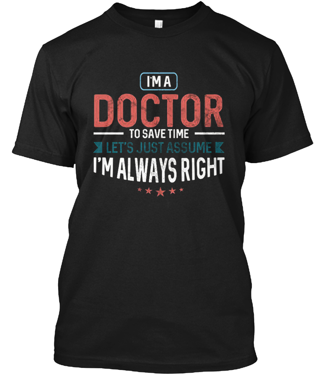 I'M A Doctor To Save Time Just Assume I'M Always Right Shirt